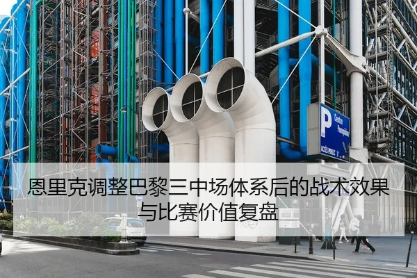 恩里克调整巴黎三中场体系后的战术效果与比赛价值复盘