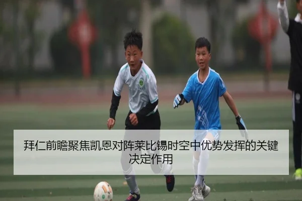 拜仁前瞻聚焦凯恩对阵莱比锡时空中优势发挥的关键决定作用