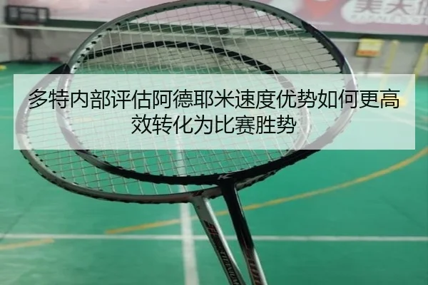 多特内部评估阿德耶米速度优势如何更高效转化为比赛胜势