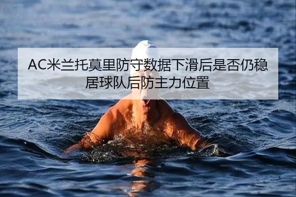 AC米兰托莫里防守数据下滑后是否仍稳居球队后防主力位置