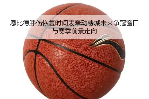 恩比德膝伤恢复时间表牵动费城未来争冠窗口与赛季前景走向