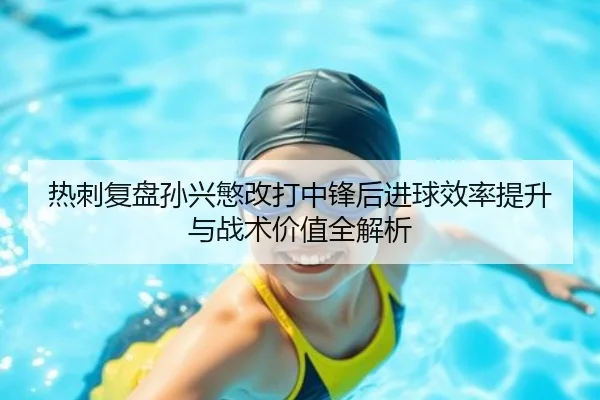 热刺复盘孙兴慜改打中锋后进球效率提升与战术价值全解析