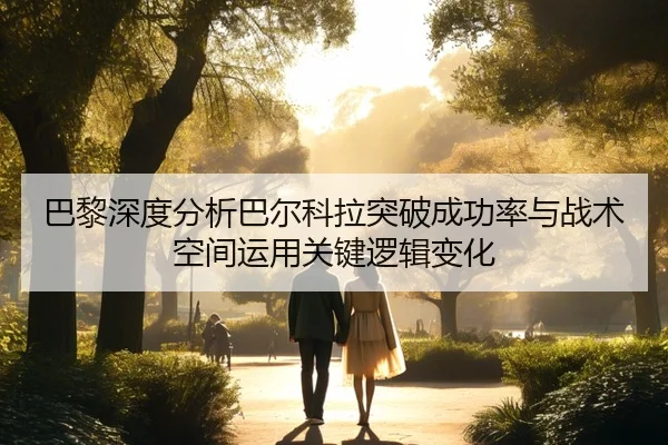 巴黎深度分析巴尔科拉突破成功率与战术空间运用关键逻辑变化