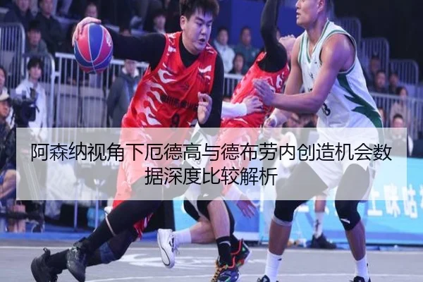 阿森纳视角下厄德高与德布劳内创造机会数据深度比较解析