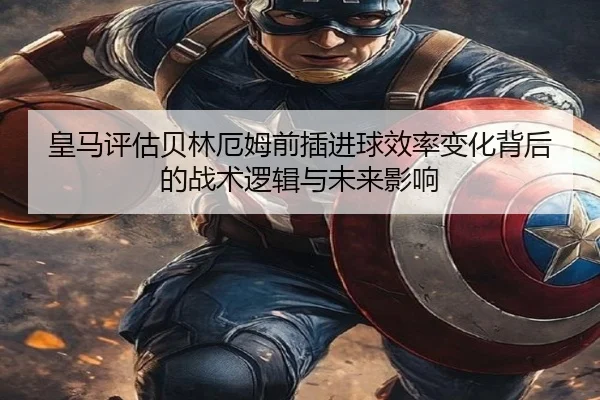 皇马评估贝林厄姆前插进球效率变化背后的战术逻辑与未来影响