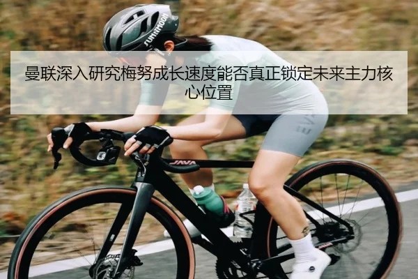 曼联深入研究梅努成长速度能否真正锁定未来主力核心位置
