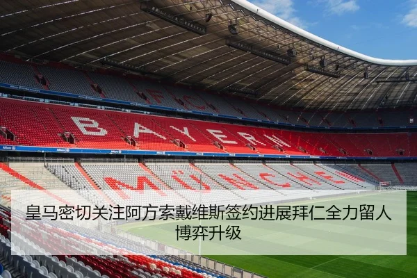 皇马密切关注阿方索戴维斯签约进展拜仁全力留人博弈升级